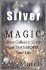 Silver Magic : How Colloidal Silver Can TRANSFORM Your Life - Book