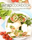 Wrap Cookbook : Discover the Many Ways to Enjoy Wraps with Delicious Wrap Recipes - Book