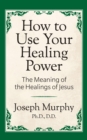 How to Use Your Healing Power: The Meaning of the Healings of Jesus : The Meaning of the Healings of Jesus - Book
