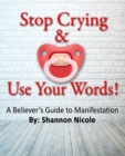 Stop Crying and Use Your Words : A Believer's Guide to Manifestation - Book