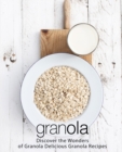 Granola : Discover the Wonders of Granola Delicious Granola Recipes - Book