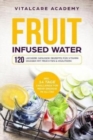 Fruit Infused Water : 120 leckere gesunde Rezepte fur Vitamin Wasser mit Fruchten & Krautern. Erfrischendes Aroma mit Geschmack zum Selber machen fur die Karaffe und Trinkflasche mit Fruchtebehalter - Book