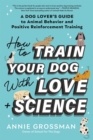 How to Train Your Dog with Love + Science : A Dog Lover's Guide to Animal Behavior and Positive Reinforcement - Book