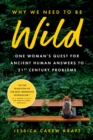 Why We Need to Be Wild : One Woman's Quest for Ancient Human Answers to 21st Century Problems - eBook