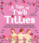 A Tale of Two Titties : A Writer's Guide to Conquering the Most Sexist Tropes in Literary History - Book