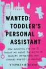 Wanted: Toddler's Personal Assistant : How Nannying for the 1% Taught Me about the Myths of Equality, Motherhood, and Upward Mobility in America - Book