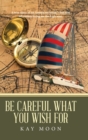 Be Careful What You Wish For : A True Story of an American Family's Five Year Adventure Living on the High Seas. - Book
