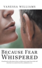 Because Fear Whispered : A Book Based on Life Stories of How We Think and Act Apart from God's Will When Fear Is in Control of Our Lives, Unbeknown to Us. - Book