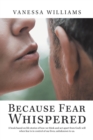 Because Fear Whispered : A Book Based on Life Stories of How We Think and Act Apart from God's Will When Fear Is in Control of Our Lives, Unbeknown to Us. - Book