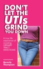 Don't Let the Utis Grind You Down : A True-Life Experience of Avoiding Urinary Tract Infections - Book