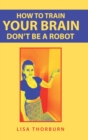 How to Train Your Brain Don't Be a Robot - Book