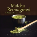 Matcha Reimagined : A Recipe Book - eBook