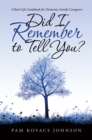Did I Remember to Tell You? : A Real-Life Guidebook for Dementia Family Caregivers - eBook