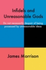 Infidels and Unreasonable Gods : Do Not Necessarily Despair of Being Possessed by Unreasonable Ideas - Book