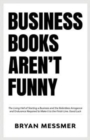 Business Books Aren't Funny : The Living Hell of Starting a Business and the Relentless Arrogance and Endurance Required to Make it to the Finish Line. Good Luck. - Book