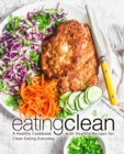 Eating Clean : A Healthy Cookbook with Healthy Recipes for Clean Eating Everyday - Book