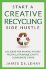 Start a Creative Recycling Side Hustle : 101 Ideas for Making Money from Sustainable Crafts Consumers Crave - Book