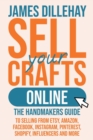 Sell Your Crafts Online : The Handmakers Guide to Selling from Etsy, Amazon, Facebook, Instagram, Pinterest, Shopify, Influencers and More - Book