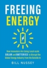 Freeing Energy : How Innovators Are Using Local-scale Solar and Batteries to Disrupt the Global Energy Industry from the Outside In - Book