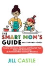 The Smart Mom's Guide to Starting Solids : How to Introduce, Advance, and Nourish Your Baby with First Foods (& Avoid the Most Common Mistakes) - Book