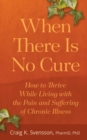 When There Is No Cure : How to Thrive While Living with the Pain and Suffering of Chronic Illness - Book