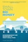Small Town Big Money : Entrepreneurship and Opportunity in Today's Small Town - Book