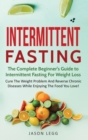 Intermittent Fasting : The Complete Beginner's Guide to Intermittent Fasting For Weight Loss: Cure The Weight Problem And Reverse Chronic Diseases While Enjoying The Food You Love!: The Complete Begin - Book