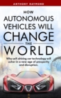 How Autonomous Vehicles will Change the World : Why self-driving car technology will usher in a new age of prosperity and disruption. - Book
