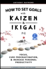 How to Set Goals with Kaizen and Ikigai : Learn to Improve Your Focus, Cure Procrastination, Increase Personal Productivity, and Accomplish Anything - Book