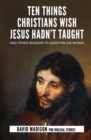 Ten Things Christians Wish Jesus Hadn't Taught : And Other Reasons to Question His Words - Book
