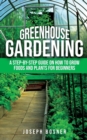 Greenhouse Gardening : A Step-by-Step Guide on How to Grow Foods and Plants for Beginners - Book