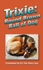 Trixie : Round Brown Ball of Dog: Round Brown Ball of Dog - Book