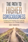 The Path to Higher Consciousness : Creating and Healing Our Lives by Awakening to Our Greater Reality - Book