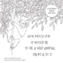 How Much Fun It Would Be To Be A Wild Animal From A To Z : Coloring Book Edition - Book