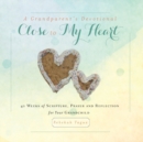 A Grandparent's Devotional- Close to My Heart : 40 Weeks of Scripture, Prayer and Reflection for Your Grandchild - Book