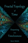 A Fractal Topology of Time : Deepening Into Timelessness - Book