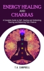 Energy Healing and Chakras : A Complete Guide to Self- Healing and Unblocking, Clearing and Balancing Your Chakras - eBook