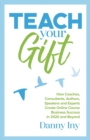 Teach Your Gift : How Coaches, Consultants, Authors, Speakers, and Experts Create Online Course Business Success in 2020 and Beyond - Book