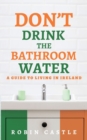 Don't Drink the Bathroom Water : A Guide to Living In Ireland - Book