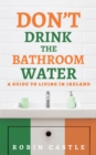 Don't Drink the Bathroom Water : A Guide to Living In Ireland - eBook