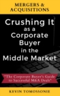 Mergers & Acquisitions : Crushing It as a Corporate Buyer in the Middle Market: The Corporate Buyer's Guide to Successful M&A Deals - Book