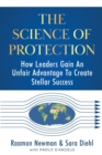 The Science of Protection : How Leaders Gain An Unfair Advantage To Create Stellar Success - Book