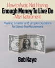How to Avoid Not Having ENOUGH MONEY TO LIVE ON After Retirement : Making Smarter and Simpler Decisions for Stress-free Retirement - Book