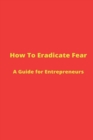 How to Eradicate Fear- A Guide for Entrepreneurs - Book
