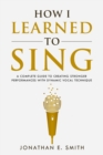 How I Learned To Sing : A Complete Guide to Creating Stronger Performances with Dynamic Vocal Technique - Book