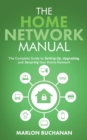 The Home Network Manual : The Complete Guide to Setting Up, Upgrading, and Securing Your Home Network - Book