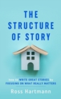 The Structure of Story : How to Write Great Stories by Focusing on What Really Matters - eBook
