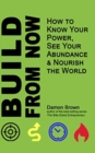Build From Now : How to Know Your Power, See Your Abundance & Nourish the World - Book
