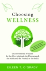 Choosing Wellness : Unconventional Wisdom for the Overwhelmed, the Discouraged, the Addicted, the Fearful, or the Stuck - eBook