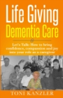 Life Giving Dementia Care : Let's Talk: How to Bring Confidence, Compassion and Joy Into Your Role as a Caregiver - Book